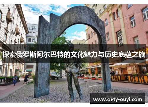 探索俄罗斯阿尔巴特的文化魅力与历史底蕴之旅