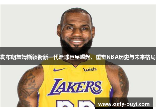 勒布朗詹姆斯领衔新一代篮球巨星崛起，重塑NBA历史与未来格局
