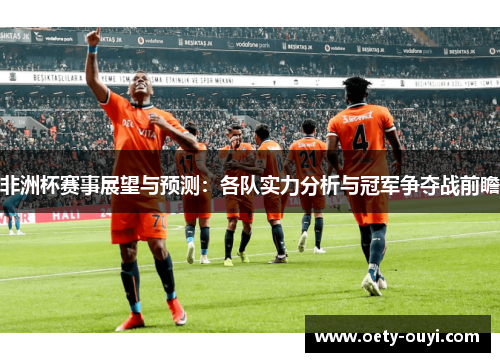 非洲杯赛事展望与预测：各队实力分析与冠军争夺战前瞻