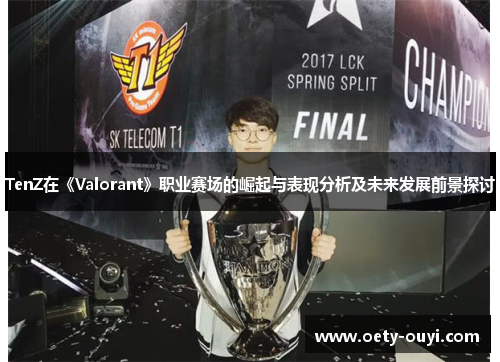 TenZ在《Valorant》职业赛场的崛起与表现分析及未来发展前景探讨