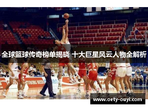 全球篮球传奇榜单揭晓 十大巨星风云人物全解析