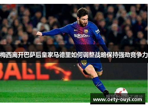 梅西离开巴萨后皇家马德里如何调整战略保持强劲竞争力