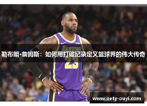 勒布朗·詹姆斯：如何用打破纪录定义篮球界的伟大传奇