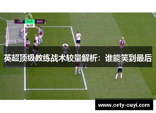 英超顶级教练战术较量解析：谁能笑到最后