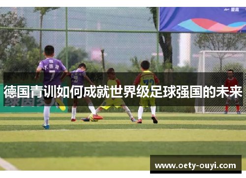 德国青训如何成就世界级足球强国的未来