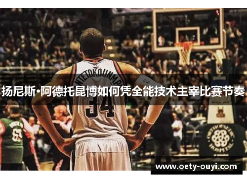 扬尼斯·阿德托昆博如何凭全能技术主宰比赛节奏