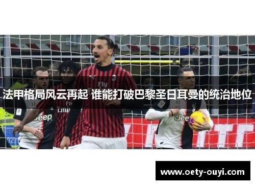 法甲格局风云再起 谁能打破巴黎圣日耳曼的统治地位