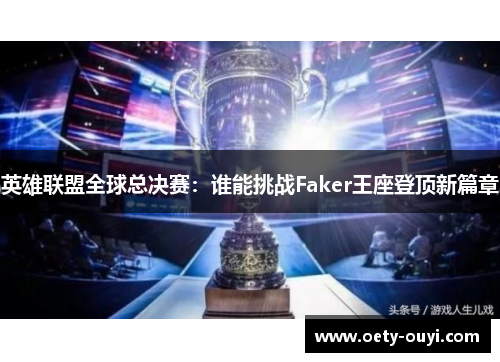 英雄联盟全球总决赛：谁能挑战Faker王座登顶新篇章
