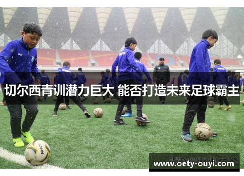 切尔西青训潜力巨大 能否打造未来足球霸主