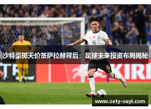沙特豪掷天价签萨拉赫背后：足球未来投资布局揭秘