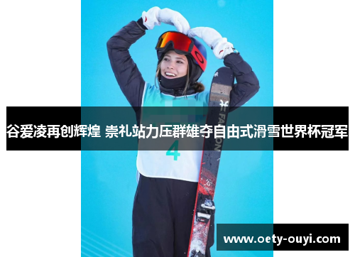 谷爱凌再创辉煌 崇礼站力压群雄夺自由式滑雪世界杯冠军