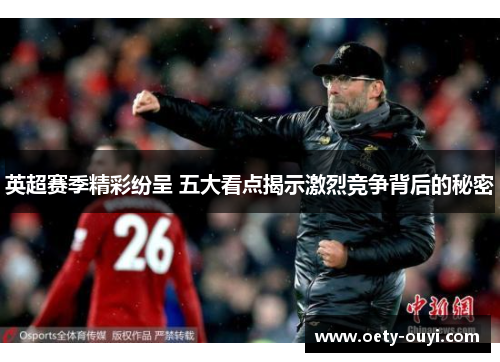英超赛季精彩纷呈 五大看点揭示激烈竞争背后的秘密