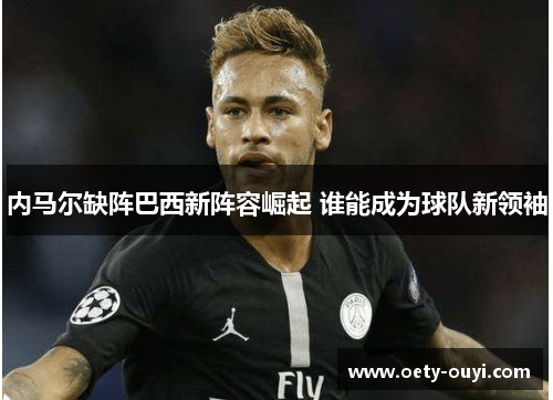 内马尔缺阵巴西新阵容崛起 谁能成为球队新领袖