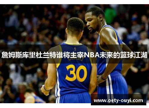 詹姆斯库里杜兰特谁将主宰NBA未来的篮球江湖