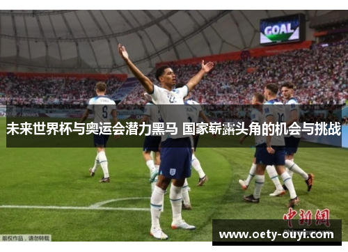 未来世界杯与奥运会潜力黑马 国家崭露头角的机会与挑战