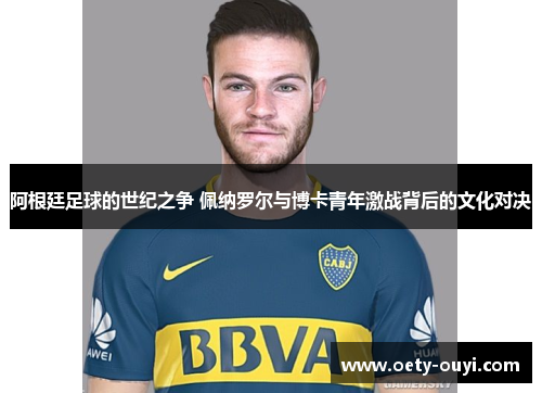 阿根廷足球的世纪之争 佩纳罗尔与博卡青年激战背后的文化对决