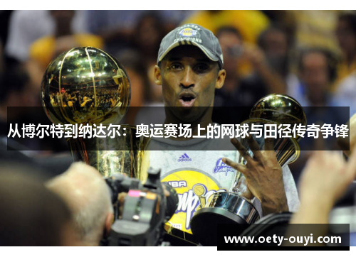 从博尔特到纳达尔：奥运赛场上的网球与田径传奇争锋