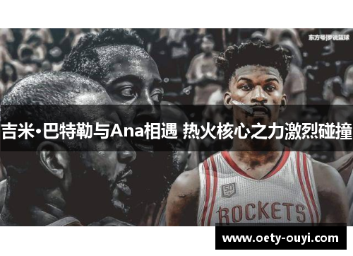 吉米·巴特勒与Ana相遇 热火核心之力激烈碰撞
