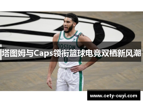 塔图姆与Caps领衔篮球电竞双栖新风潮
