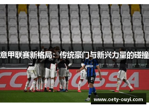 意甲联赛新格局：传统豪门与新兴力量的碰撞