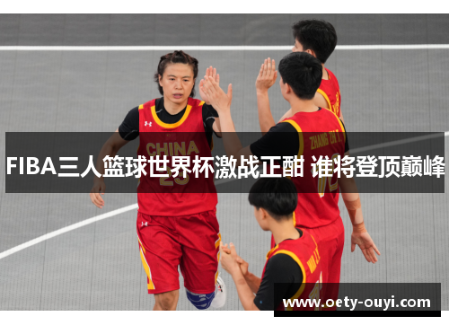 FIBA三人篮球世界杯激战正酣 谁将登顶巅峰