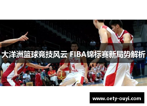 大洋洲篮球竞技风云 FIBA锦标赛新局势解析