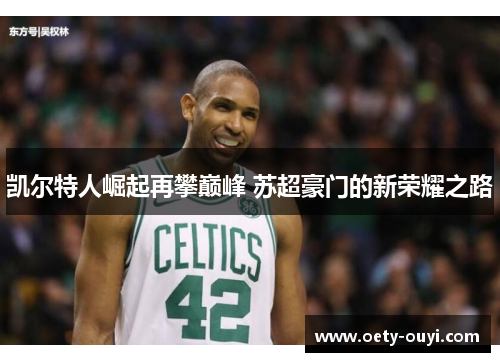 凯尔特人崛起再攀巅峰 苏超豪门的新荣耀之路