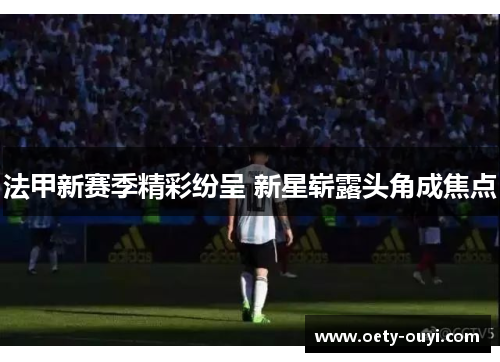 法甲新赛季精彩纷呈 新星崭露头角成焦点