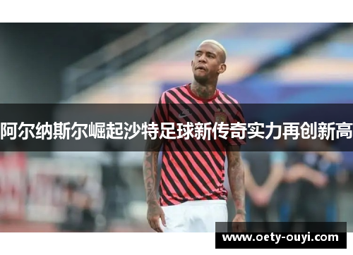 阿尔纳斯尔崛起沙特足球新传奇实力再创新高