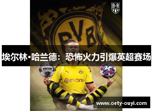 埃尔林·哈兰德：恐怖火力引爆英超赛场
