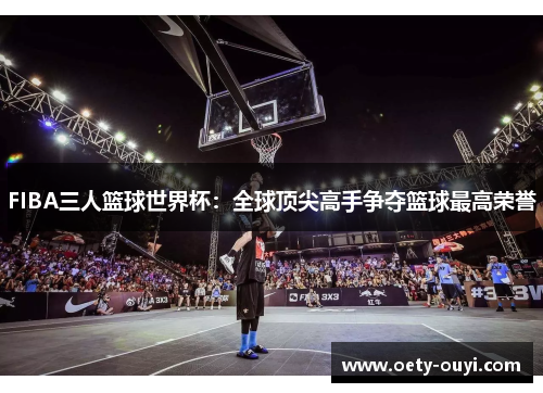 FIBA三人篮球世界杯：全球顶尖高手争夺篮球最高荣誉