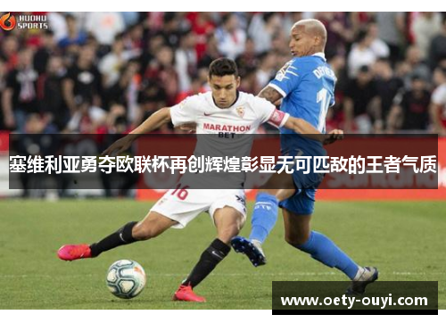 塞维利亚勇夺欧联杯再创辉煌彰显无可匹敌的王者气质