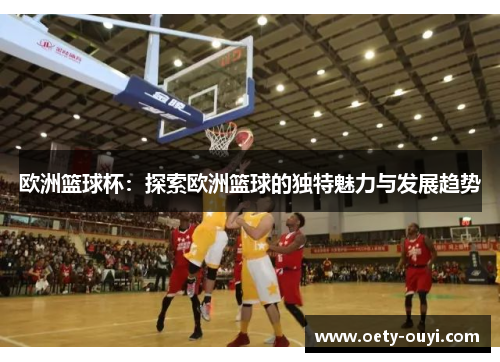 欧洲篮球杯：探索欧洲篮球的独特魅力与发展趋势