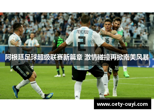 阿根廷足球超级联赛新篇章 激情碰撞再掀南美风暴