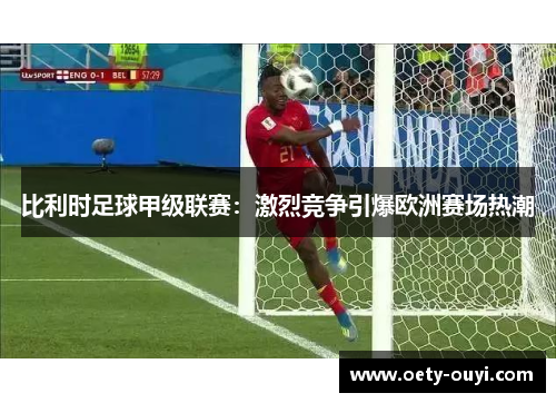 比利时足球甲级联赛：激烈竞争引爆欧洲赛场热潮