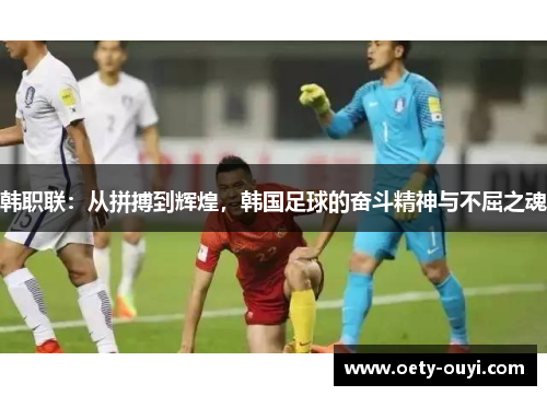 韩职联：从拼搏到辉煌，韩国足球的奋斗精神与不屈之魂