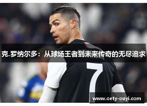 克.罗纳尔多：从球场王者到未来传奇的无尽追求