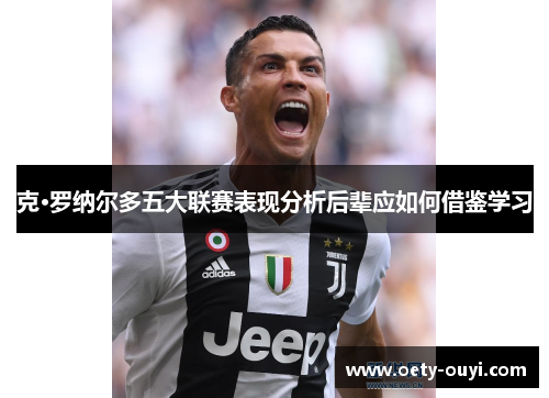 克·罗纳尔多五大联赛表现分析后辈应如何借鉴学习