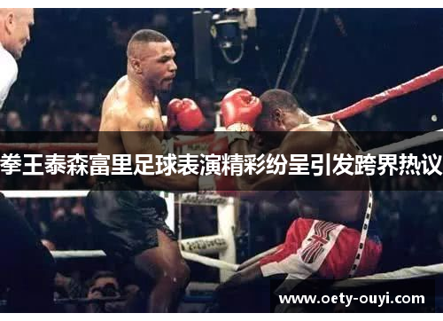拳王泰森富里足球表演精彩纷呈引发跨界热议