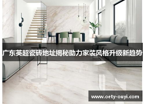 广东英超瓷砖地址揭秘助力家装风格升级新趋势