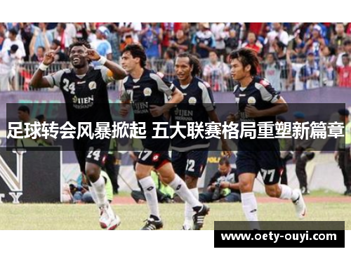 足球转会风暴掀起 五大联赛格局重塑新篇章