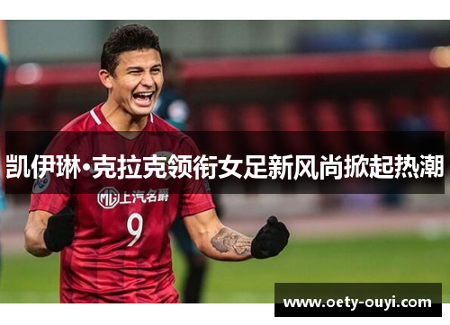 凯伊琳·克拉克领衔女足新风尚掀起热潮